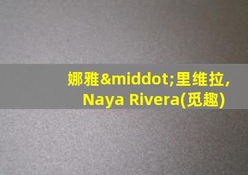 娜雅·里维拉,Naya Rivera(觅趣)